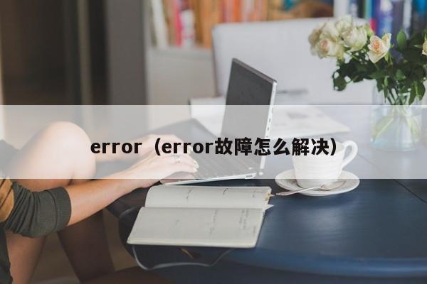 error:error故障怎么me解决（出现error怎么解决）