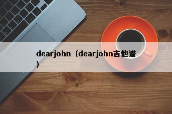 dearjohn-dearjohn吉他谱（dearjohn吉他谱原版solo）