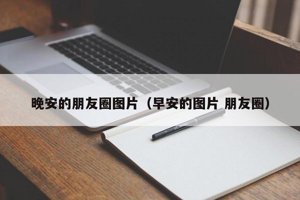 晚安的朋友you圈图片-早安的图片 朋友圈（晚安的朋友圈图片加句子说说）