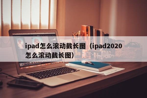 ipad怎么滚动截长图_ipad2020怎么滚动截长图（ipad怎么滚动截长图片）