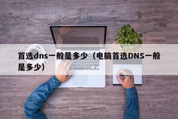 首选dns一般ban是多少,电脑首选DNS一般是多少（电脑的首选dns地址是什么）