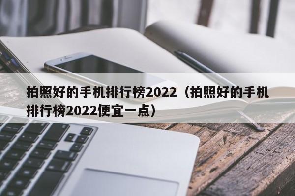 拍照好的手机排行榜2022-拍照好的手机排行榜2022便宜一点（拍照好的手机2021排行榜）