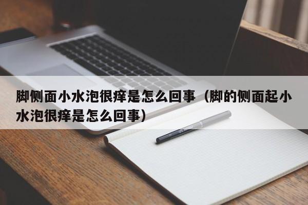脚侧面小水泡很痒是怎么回事_脚的侧面起小水泡很痒是怎么回事（脚侧面上起小水泡很痒是怎么回事）