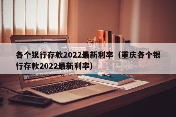 各个银行存款kuan2022最新利率,重庆各个银行存款2022最新利率（重庆各大银行存款利率2021最新）