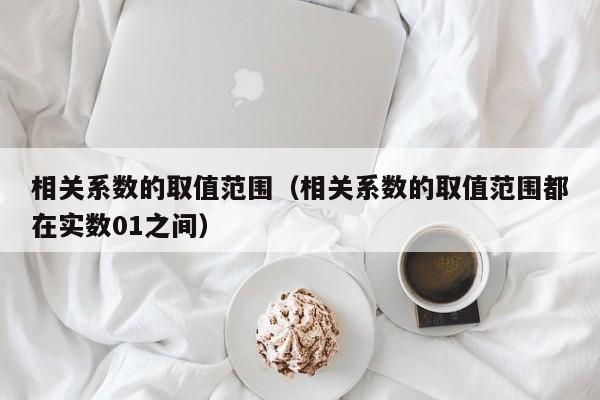相关系数的取值范围_相关系数的取值范围都在实数01之间（相关系数的取值范围是）
