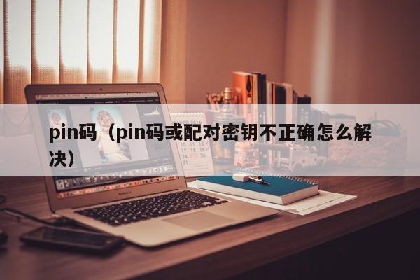 pin码-pin码或配对密钥不正确怎么解决（pin码或配对密钥不正确是什么意思）
