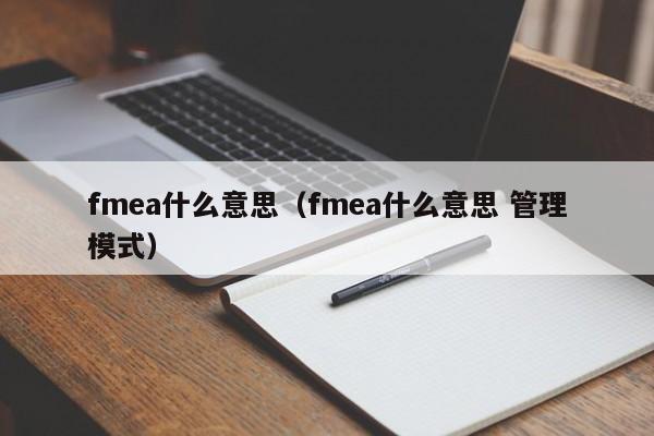 fmea什么意思:fmea什shi么意思 管理模式（fmea管理方法）