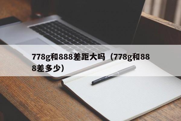 778g和888差距大吗-778g和888差多少（778g和888区别）