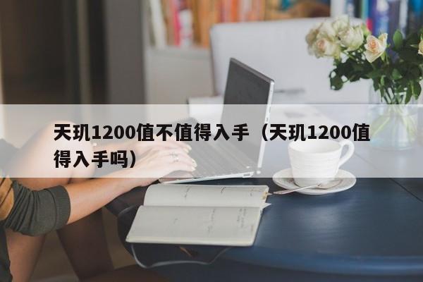 天玑1200值不值得入手、天玑1200值得入手吗（天玑1200值得期待吗）