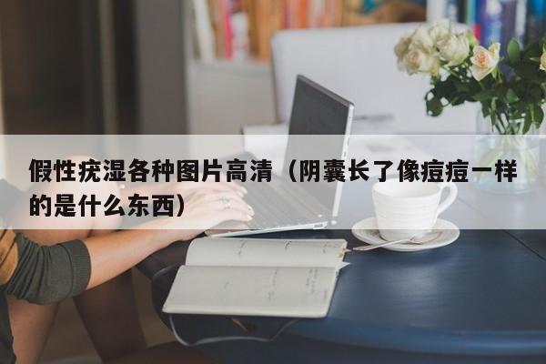 假性疣you湿各种图片高清:阴囊长了像痘痘一样的是什么东西（阴囊假性疣体）