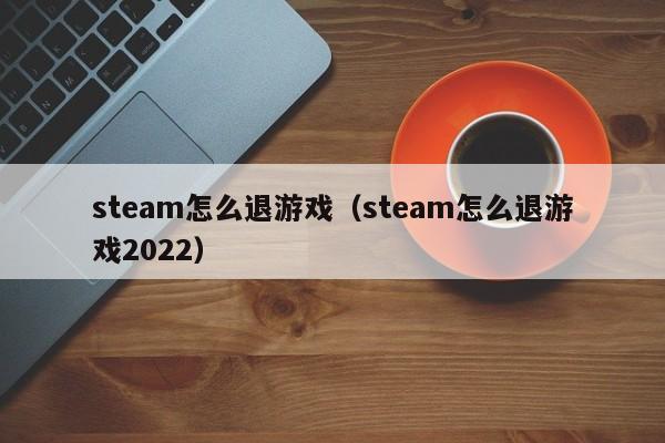 steam怎zen么退游戏：steam怎么退游戏2022（steam怎么退游戏啊）