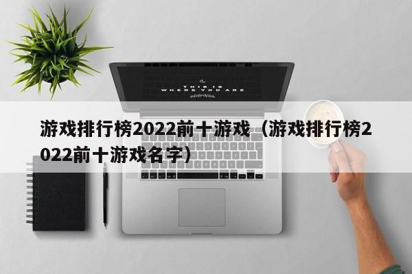 游戏排行榜2022前十游戏,游戏排行榜2022前十游戏名字（游戏榜2021前十名）
