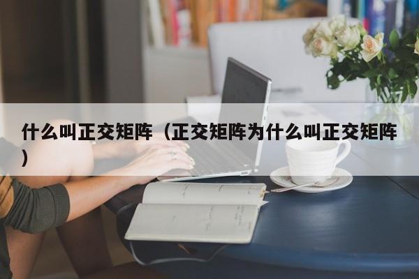 什么叫正交矩ju阵：正交矩阵为什么叫正交矩阵（何为正交矩阵）