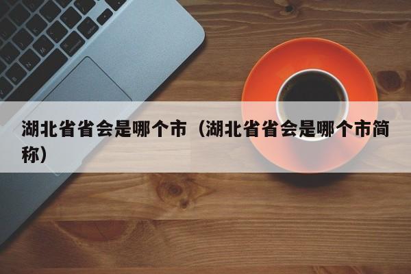 湖北省省会是shi哪个市；湖北省省会是哪个市简称（湖北省省会是哪里）