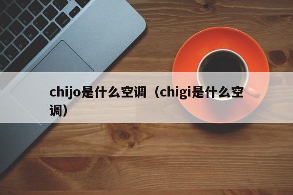 chijo是什么空调diao_chigi是什么空调（chijo是什么牌子的空调）