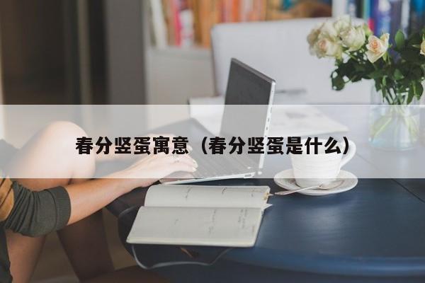 春分竖蛋dan寓意:春分竖蛋是什么（春分竖蛋的意义是什么）
