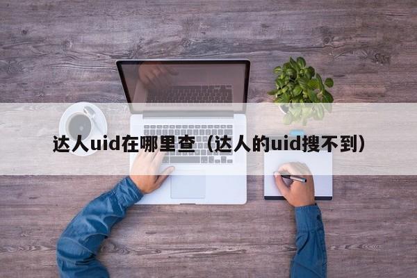 达人uid在哪里查；达人的uid搜不到（达人uid哪里看）