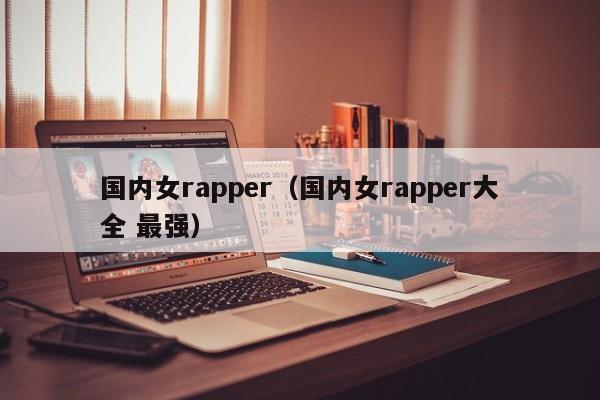 国内女rapper;国内nei女rapper大全 最强（国内的女rapper）