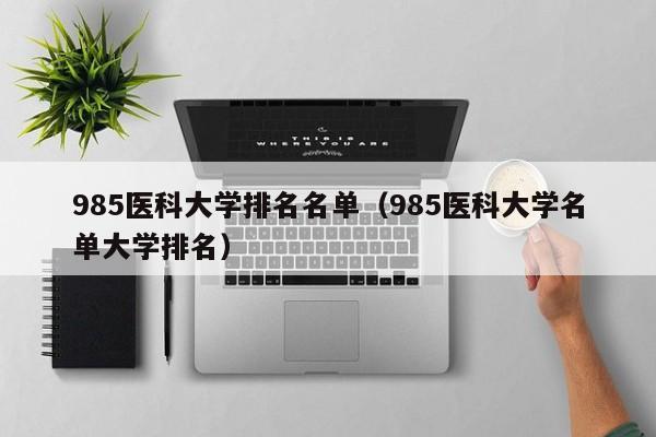 985医科ke大学排名名单-985医科大学名单大学排名（985医科类大学排名）