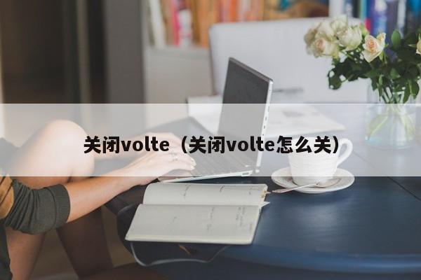 关闭volte_关闭bivolte怎么关（关闭volte的方法）
