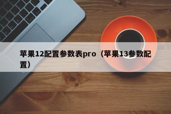 苹果12配置zhi参数表pro、苹果13参数配置（苹果12配置参数表对比13promax）