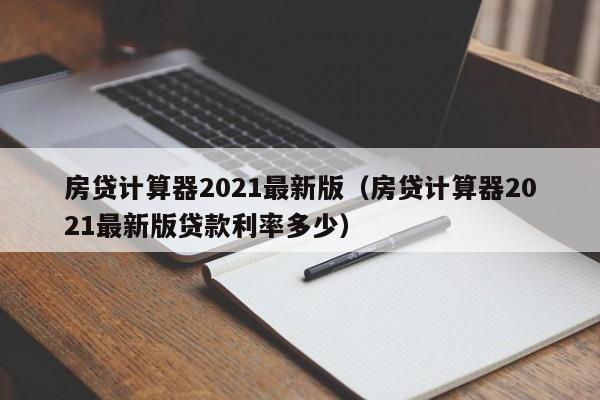 房贷计算器2021最新版:房贷计算器2021最新版贷款利率多少（2021房贷计算器明细）