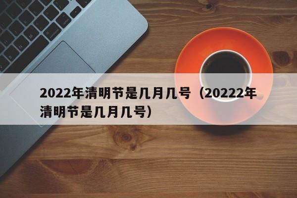 2022年清明节是几月几号；20222年清明节是几月几号（2022年清明节是几月几号?）