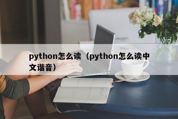 python怎么me读 python怎么读中文谐音（python中文怎么念）