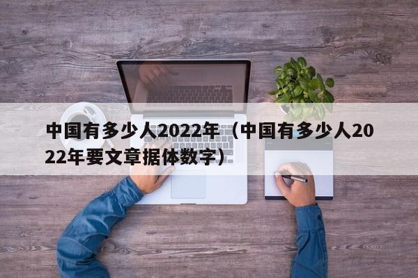 中国有多少人2022年 中国有多少人2022年要文章据体数字（2o21年中国有多少人）