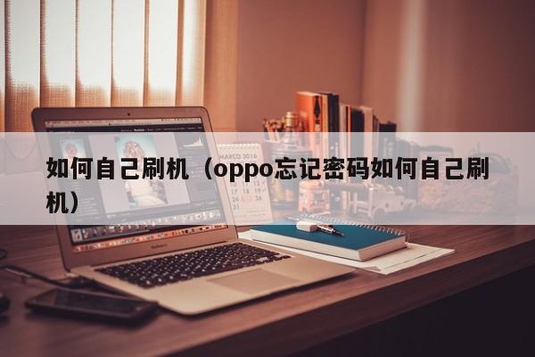 如何自己刷机ji:oppo忘记密码如何自己刷机（oppo手机如何自己刷机忘了密码）
