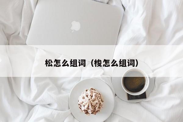 松怎么组词ci:梭怎么组词（松怎么组词?）