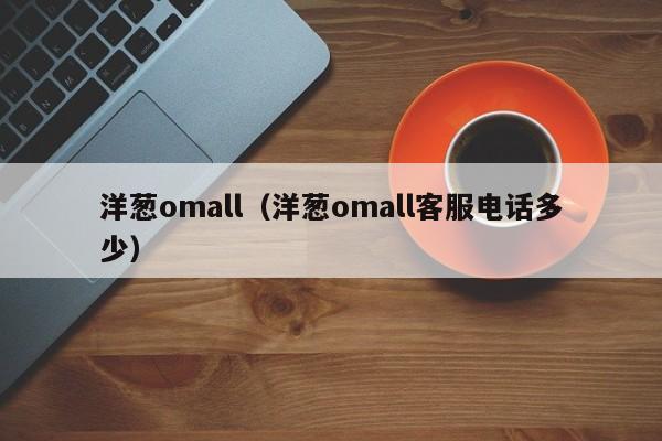 洋葱omall、洋葱omall客服电话多duo少（洋葱商城客服电话）