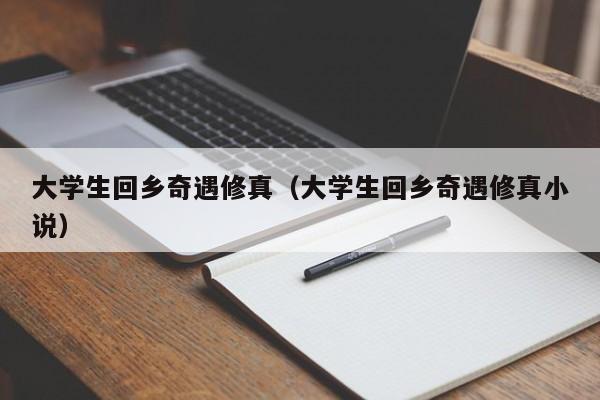 大学生回乡奇qi遇修真 大学生回乡奇遇修真小说（大学生回乡的小说）