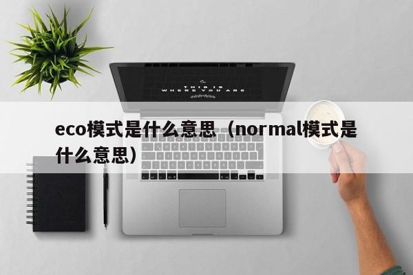 eco模式是什么意思，normal模式是什么意思（eco和normal模式是什么意思）