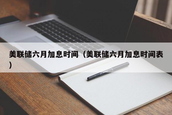 美联储六月yue加息时间,美联储六月加息时间表（美联储6月加息预期）