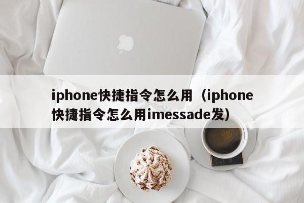 iphone快捷指令怎么用,iphone快捷指令怎么用imessade发（iphone如何用快捷指令发信息）