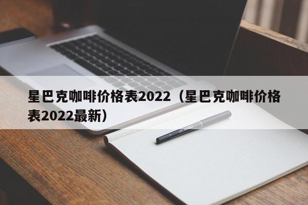 星巴克咖啡价格表2022-星巴克咖啡价格表2022最新（星巴克咖啡的价格表）