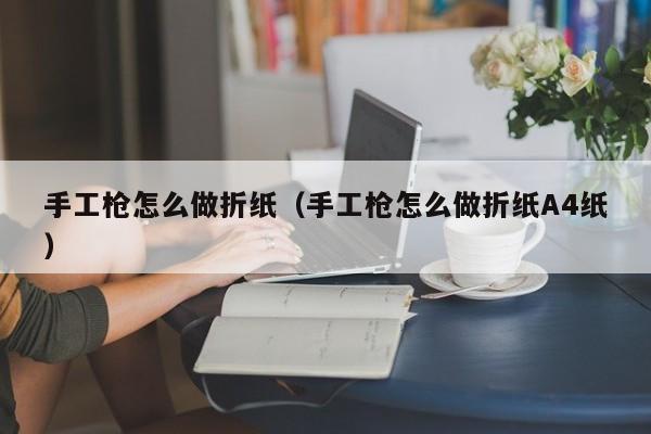 手工枪怎zen么做折纸:手工枪怎么做折纸A4纸（手工枪怎么做 折纸一张纸）