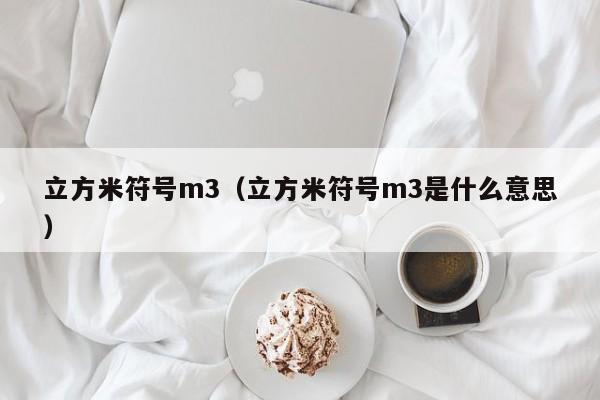立方米符号m3:立li方米符号m3是什么意思（立方米符号m3怎么写）