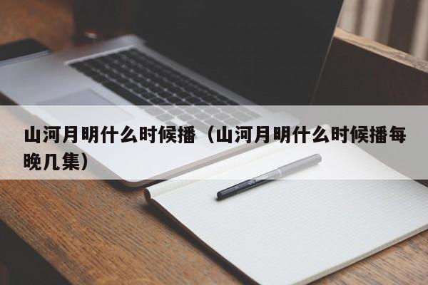 山河月明什么me时候播；山河月明什么时候播每晚几集（山河月明什么时候播出?）