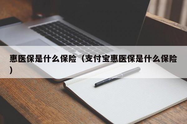 惠医保是什shi么保险，支付宝惠医保是什么保险（支付宝的惠医保好吗）