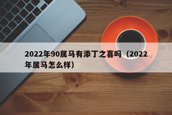 2022年90属马有添丁之喜吗-2022年属马怎么样（90年马适合哪年添丁）