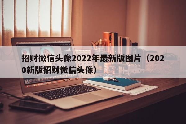招财微信xin头像2022年最新版图片_2020新版招财微信头像（招财微信头像2021年）