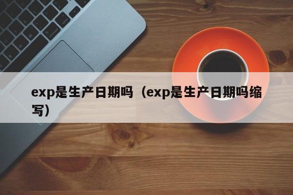 exp是生sheng产日期吗、exp是生产日期吗缩写（exp是生产日期的意思吗）