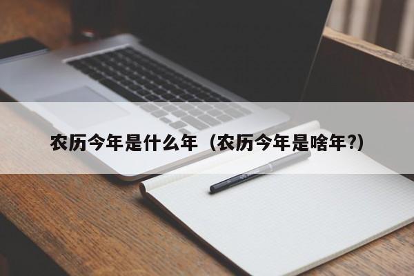 农历今年是什么年_农历今年是啥年?（请问农历今年是什么年）